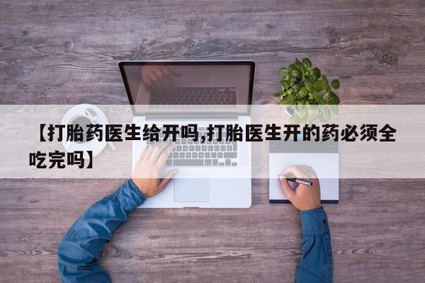 推荐个卖堕胎药的微信【打胎药医生给开吗,打胎医生开的药必须全吃完吗】