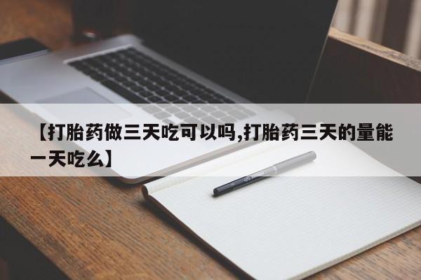 推荐个卖堕胎药的微信【打胎药做三天吃可以吗,打胎药三天的量能一天吃么】
