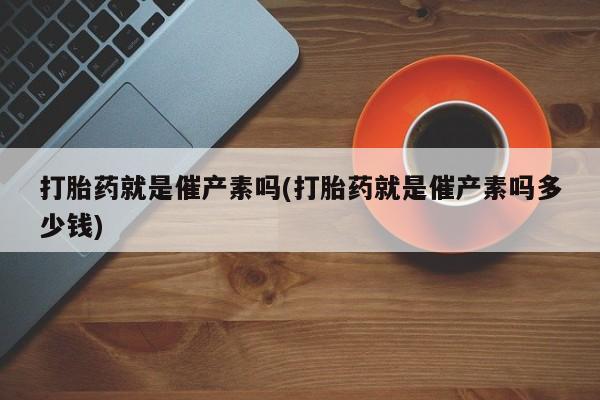 推荐个卖堕胎药的微信打胎药就是催产素吗(打胎药就是催产素吗多少钱)