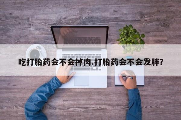 推荐个卖堕胎药的微信吃打胎药会不会掉肉.打胎药会不会发胖？