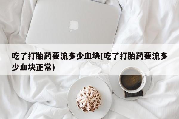 推荐个卖堕胎药的微信吃了打胎药要流多少血块(吃了打胎药要流多少血块正常)