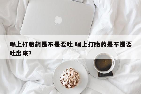 推荐个卖堕胎药的微信喝上打胎药是不是要吐.喝上打胎药是不是要吐出来?