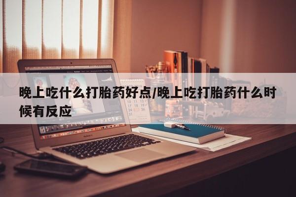 推荐个卖堕胎药的微信晚上吃什么打胎药好点/晚上吃打胎药什么时候有反应