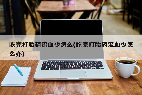 推荐个卖堕胎药的微信吃完打胎药流血少怎么(吃完打胎药流血少怎么办)