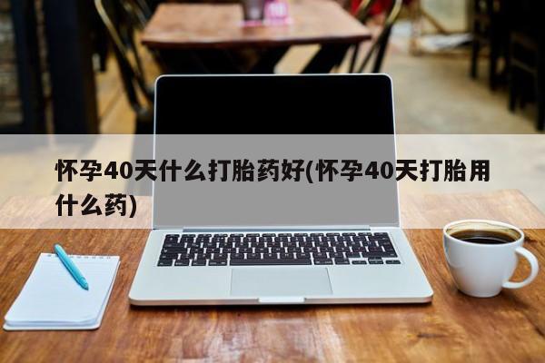 推荐个卖堕胎药的微信怀孕40天什么打胎药好(怀孕40天打胎用什么药)