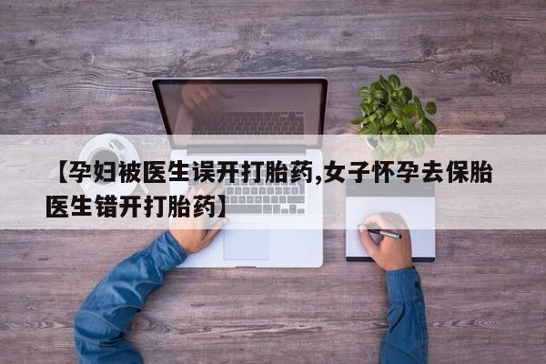 推荐个卖堕胎药的微信【孕妇被医生误开打胎药,女子怀孕去保胎 医生错开打胎药】