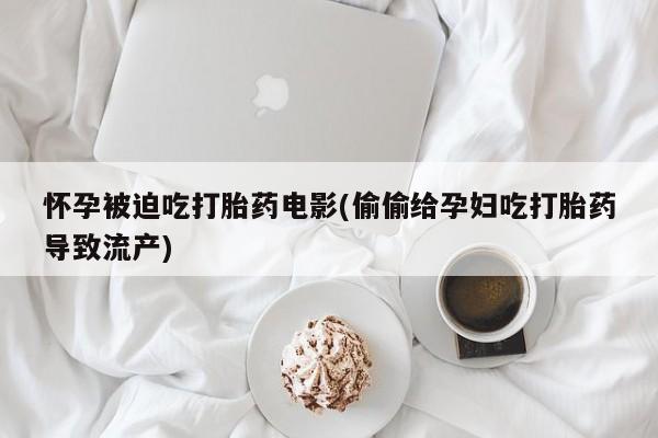 推荐个卖堕胎药的微信怀孕被迫吃打胎药电影(偷偷给孕妇吃打胎药导致流产)