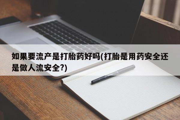 推荐个卖堕胎药的微信如果要流产是打胎药好吗(打胎是用药安全还是做人流安全?)