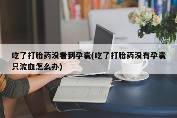 推荐个卖堕胎药的微信吃了打胎药没看到孕囊(吃了打胎药没有孕囊只流血怎么办)