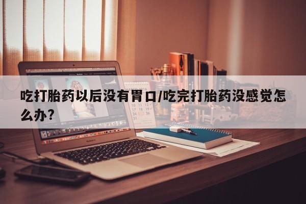 推荐个卖堕胎药的微信吃打胎药以后没有胃口/吃完打胎药没感觉怎么办?
