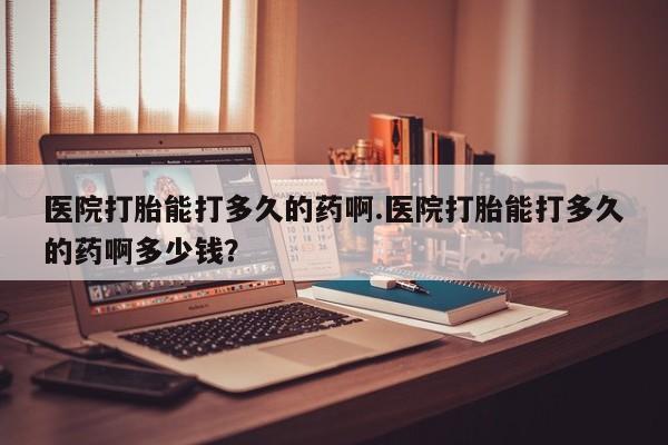 推荐个卖堕胎药的微信医院打胎能打多久的药啊.医院打胎能打多久的药啊多少钱？