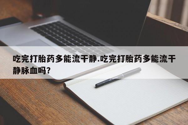 推荐个卖堕胎药的微信吃完打胎药多能流干静.吃完打胎药多能流干静脉血吗？