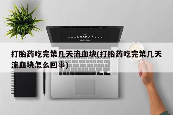 推荐个卖堕胎药的微信打胎药吃完第几天流血块(打胎药吃完第几天流血块怎么回事)