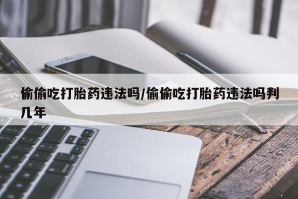 推荐个卖堕胎药的微信偷偷吃打胎药违法吗/偷偷吃打胎药违法吗判几年