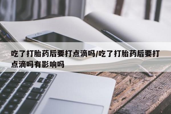 推荐个卖堕胎药的微信吃了打胎药后要打点滴吗/吃了打胎药后要打点滴吗有影响吗