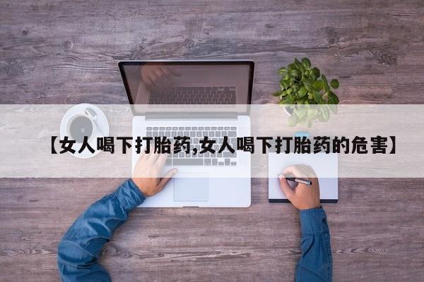 推荐个卖堕胎药的微信【女人喝下打胎药,女人喝下打胎药的危害】