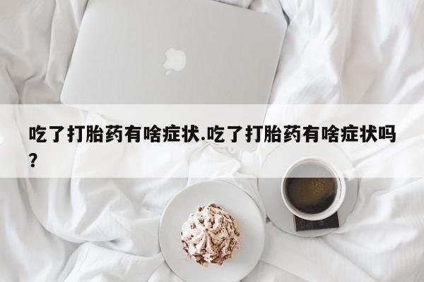 推荐个卖堕胎药的微信吃了打胎药有啥症状.吃了打胎药有啥症状吗？