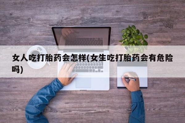 推荐个卖堕胎药的微信女人吃打胎药会怎样(女生吃打胎药会有危险吗)