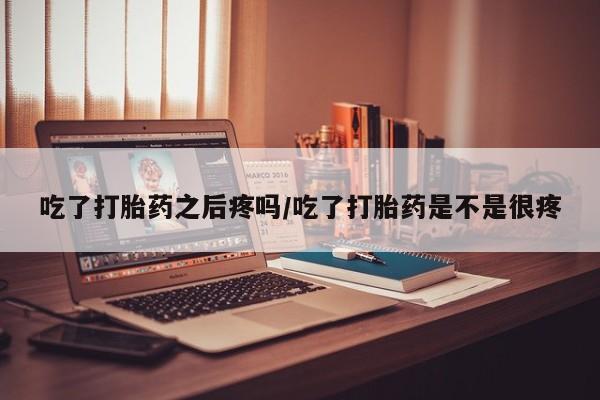 推荐个卖堕胎药的微信吃了打胎药之后疼吗/吃了打胎药是不是很疼