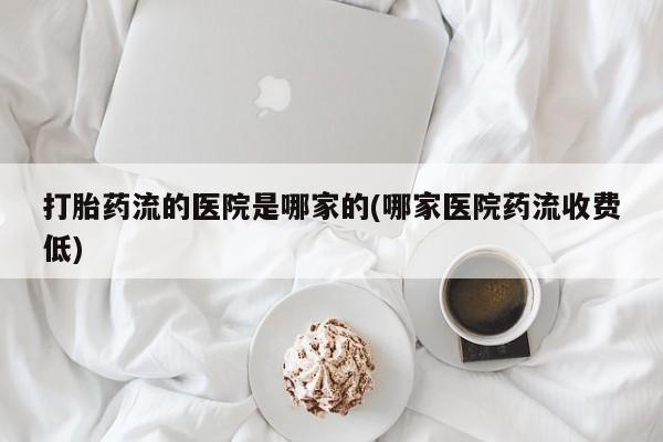 推荐个卖堕胎药的微信打胎药流的医院是哪家的(哪家医院药流收费低)