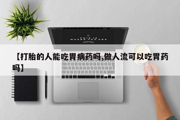 推荐个卖堕胎药的微信【打胎的人能吃胃病药吗,做人流可以吃胃药吗】