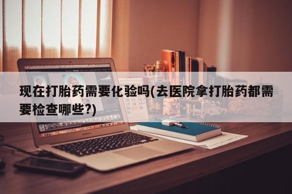 推荐个卖堕胎药的微信现在打胎药需要化验吗(去医院拿打胎药都需要检查哪些?)