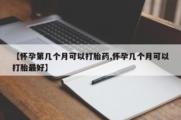 推荐个卖堕胎药的微信【怀孕第几个月可以打胎药,怀孕几个月可以打胎最好】