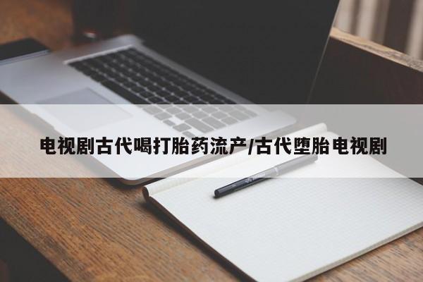 推荐个卖堕胎药的微信电视剧古代喝打胎药流产/古代堕胎电视剧