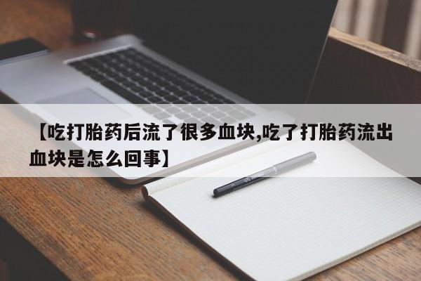 推荐个卖堕胎药的微信【吃打胎药后流了很多血块,吃了打胎药流出血块是怎么回事】