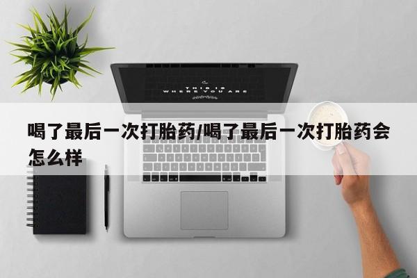 推荐个卖堕胎药的微信喝了最后一次打胎药/喝了最后一次打胎药会怎么样
