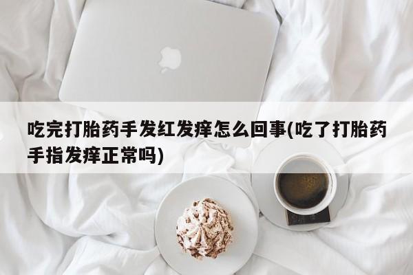 推荐个卖堕胎药的微信吃完打胎药手发红发痒怎么回事(吃了打胎药手指发痒正常吗)