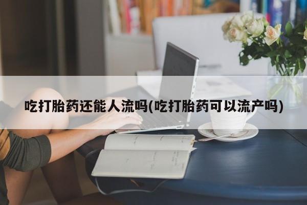 推荐个卖堕胎药的微信吃打胎药还能人流吗(吃打胎药可以流产吗)
