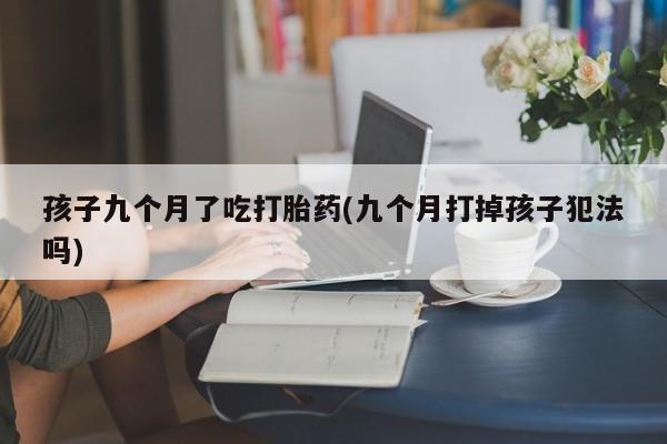 推荐个卖堕胎药的微信孩子九个月了吃打胎药(九个月打掉孩子犯法吗)
