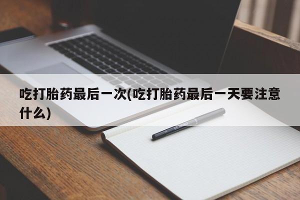 推荐个卖堕胎药的微信吃打胎药最后一次(吃打胎药最后一天要注意什么)