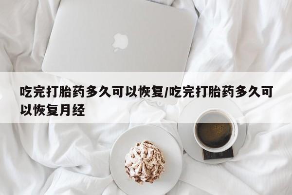 推荐个卖堕胎药的微信吃完打胎药多久可以恢复/吃完打胎药多久可以恢复月经