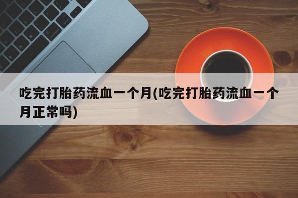 推荐个卖堕胎药的微信吃完打胎药流血一个月(吃完打胎药流血一个月正常吗)
