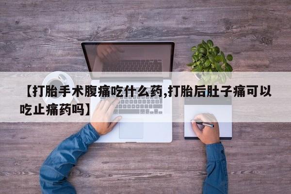 推荐个卖堕胎药的微信【打胎手术腹痛吃什么药,打胎后肚子痛可以吃止痛药吗】