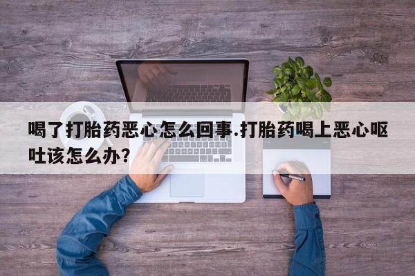 推荐个卖堕胎药的微信喝了打胎药恶心怎么回事.打胎药喝上恶心呕吐该怎么办？