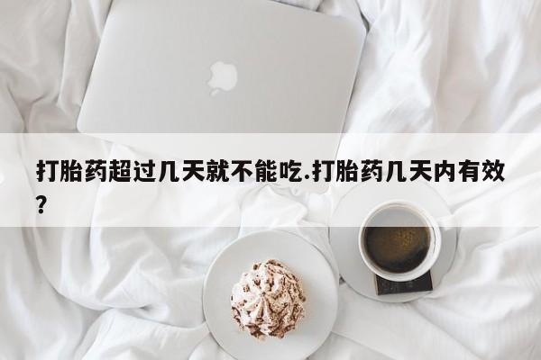 推荐个卖堕胎药的微信打胎药超过几天就不能吃.打胎药几天内有效？