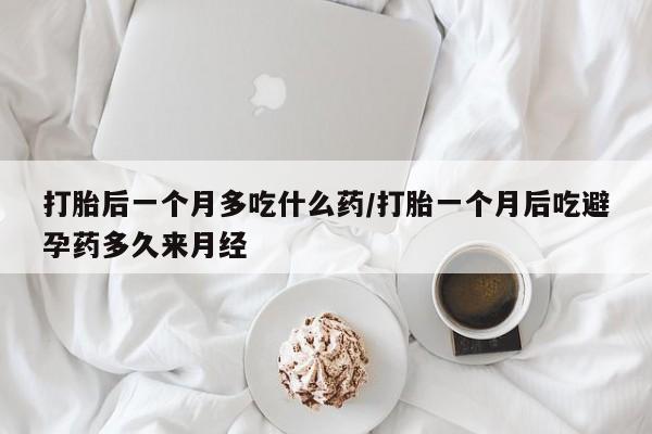 推荐个卖堕胎药的微信打胎后一个月多吃什么药/打胎一个月后吃避孕药多久来月经
