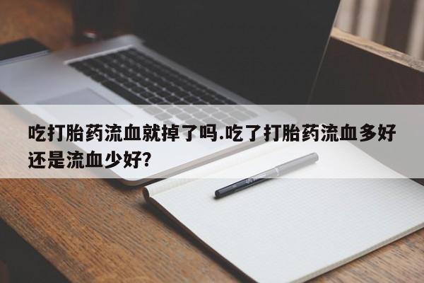 推荐个卖堕胎药的微信吃打胎药流血就掉了吗.吃了打胎药流血多好还是流血少好？