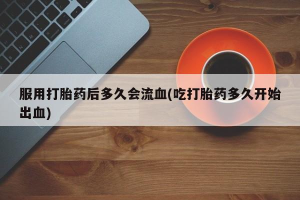 推荐个卖堕胎药的微信服用打胎药后多久会流血(吃打胎药多久开始出血)