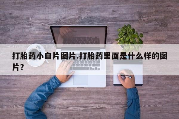 推荐个卖堕胎药的微信打胎药小白片图片.打胎药里面是什么样的图片？