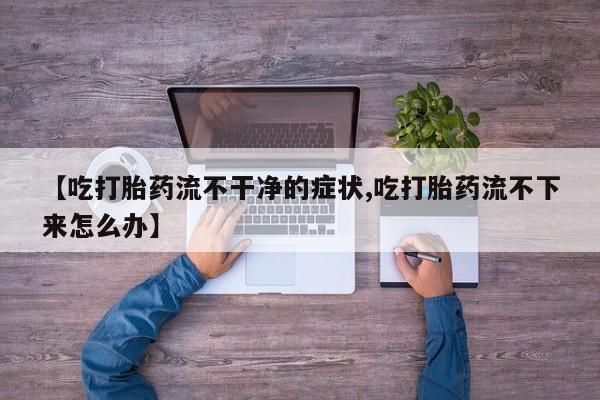 推荐个卖堕胎药的微信【吃打胎药流不干净的症状,吃打胎药流不下来怎么办】