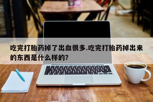 推荐个卖堕胎药的微信吃完打胎药掉了出血很多.吃完打胎药掉出来的东西是什么样的？