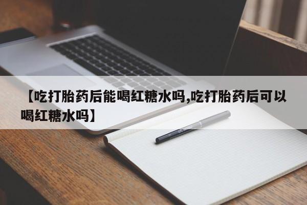 推荐个卖堕胎药的微信【吃打胎药后能喝红糖水吗,吃打胎药后可以喝红糖水吗】