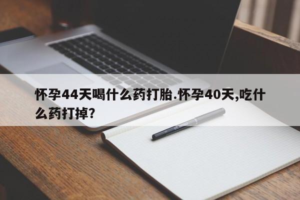 推荐个卖堕胎药的微信怀孕44天喝什么药打胎.怀孕40天,吃什么药打掉？