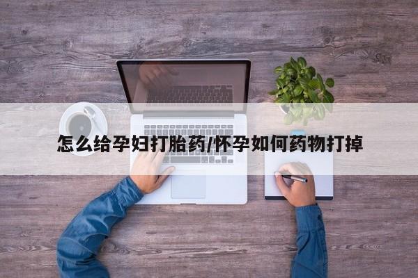 推荐个卖堕胎药的微信怎么给孕妇打胎药/怀孕如何药物打掉