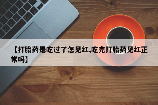 推荐个卖堕胎药的微信【打胎药是吃过了怎见红,吃完打胎药见红正常吗】
