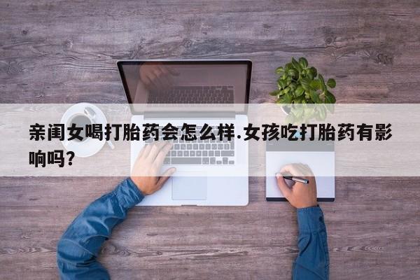 推荐个卖堕胎药的微信亲闺女喝打胎药会怎么样.女孩吃打胎药有影响吗？